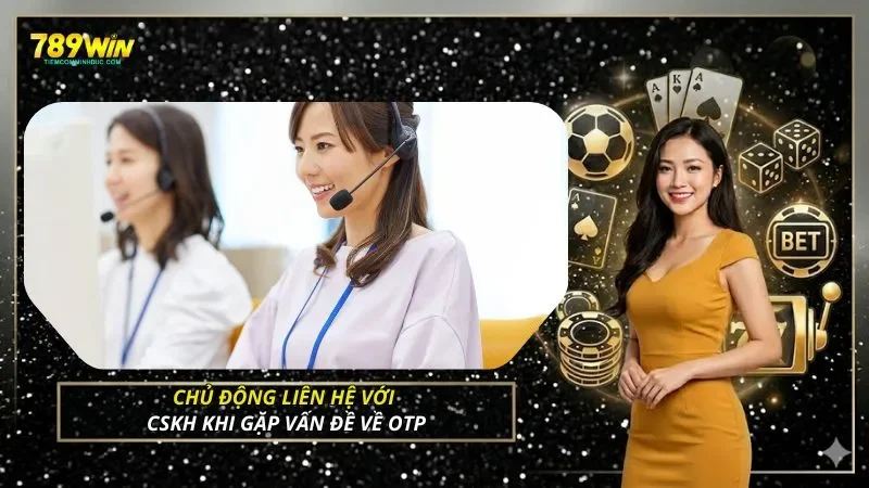 Chủ động liên hệ với CSKH khi gặp vấn đề về OTP