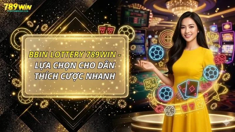BBin Lottery Tại 789WIN - Lựa Chọn Cho Dân Thích Cược Nhanh