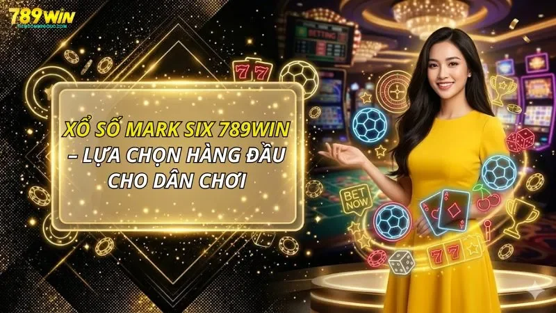 Xổ Số Mark Six 789WIN – Lựa Chọn Hàng Đầu Cho Dân Chơi