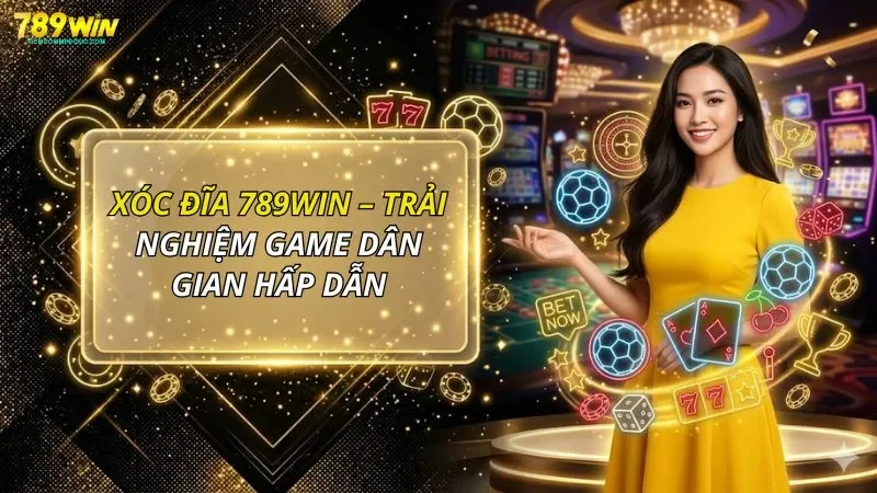 Xóc đĩa 789WIN – Trải Nghiệm Game Dân Gian Hấp Dẫn, Dễ Thắng